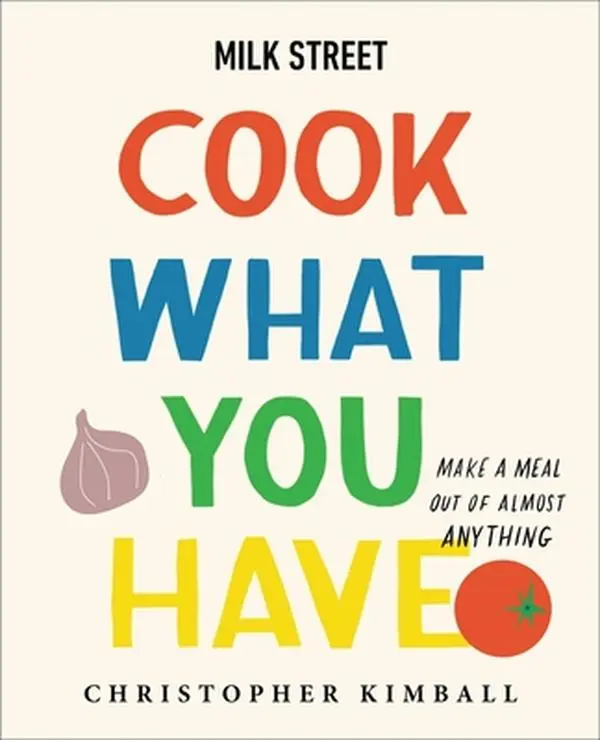 Milk Street: Cook What You Have: Make a Meal Out of Almost Anything (a Cookbook) -- Christopher Kimball, Hardcover