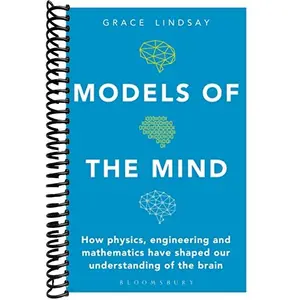 Models of the Mind: How Physics, Engineering and Mathematics Have Shaped Our Understanding of the Brain (Bloomsbury Sigma)
