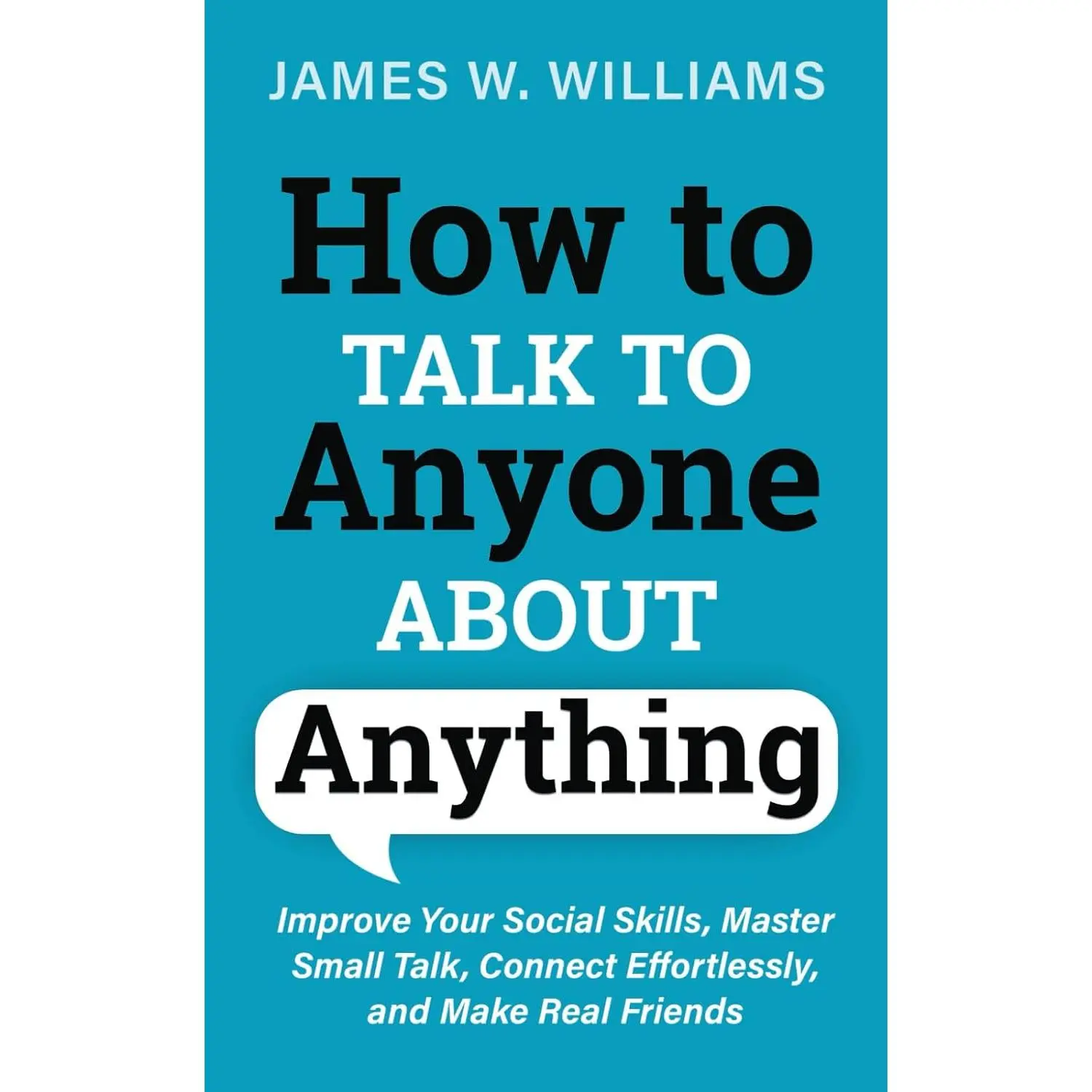 How to Talk to Anyone About Anything: Improve Your Social Skills, Master Small Talk, Connect Effortlessly, and Make Real Friends (Communication Skills Training)