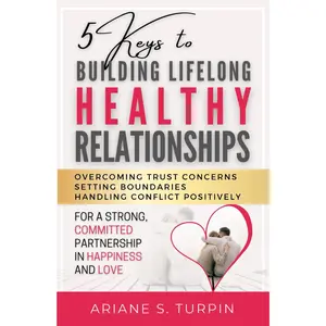 5 Keys to Building Lifelong Healthy Relationships: Overcoming Trust Concerns, Setting Boundaries, Handling Conflict Positively for a Strong, Committed