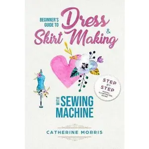 USED-Beginner's Guide To Dress & Skirt Making With Sewing Machine: Step By Step Visual Illustrated Guide by Morris, Catherine (Paperback)