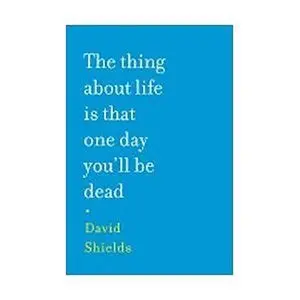 USED-The Thing About Life Is That One Day You'll Be Dead by David Shields (Paperback)