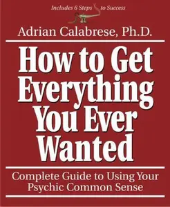 USED-How to Get Everything You Ever Wanted: Complete Guide to Using Your Psychic Common Sense by Calabrese, Adrian (Paperback)