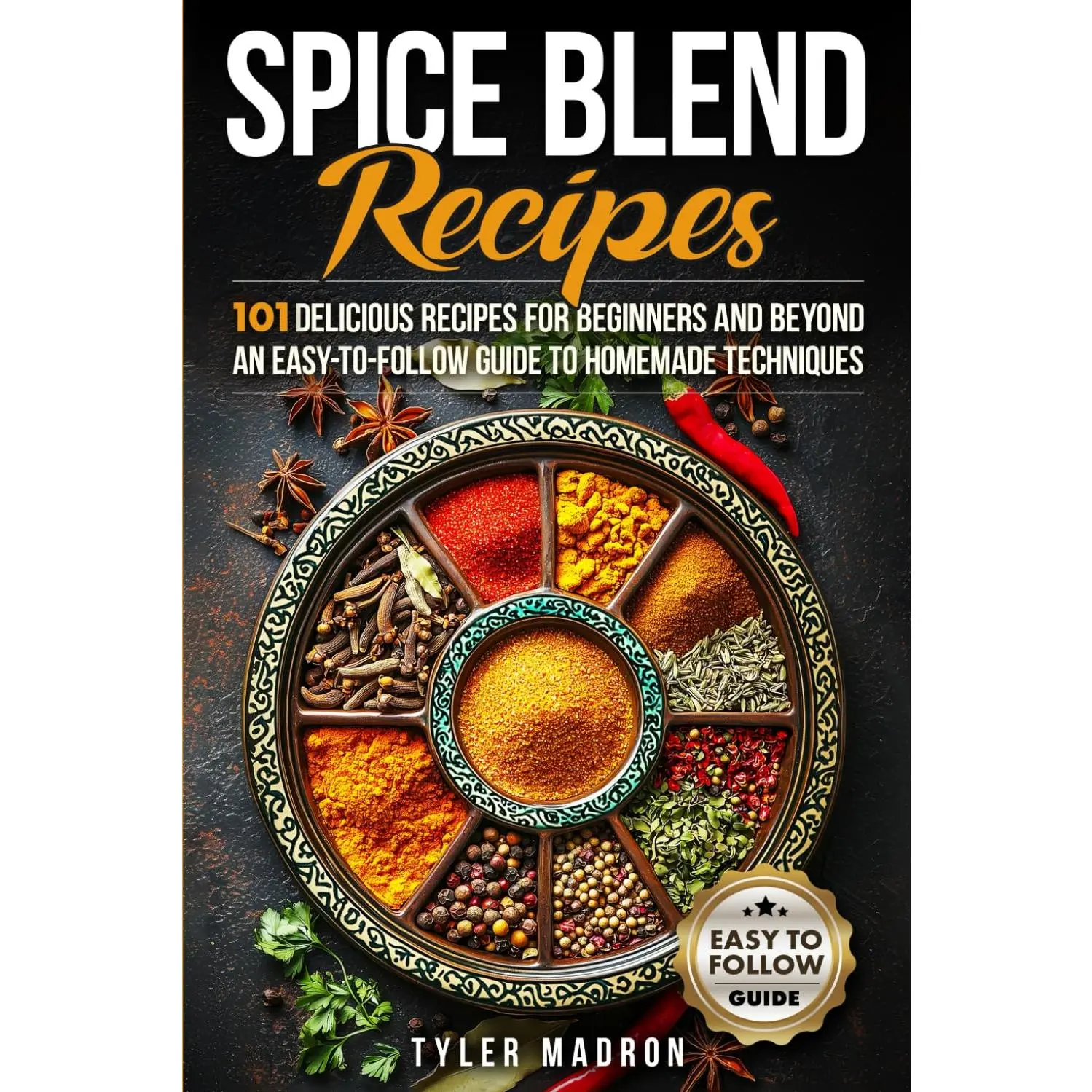 Spice Blend Recipes: An Easy-to-Follow Guide to Homemade Techniques and 101 Delicious Recipes for Beginners and Beyond