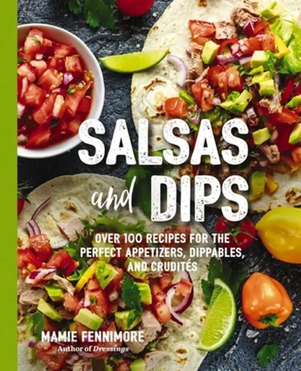 Salsas and Dips: Over 100 Recipes for the Perfect Appetizers, Dippables, and Crudits -- Mamie Fennimore - Paperback