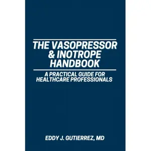 Eddy J Gutierrez MD The Vasopressor & Inotrope Handbook A Practical Guide for Healthcare Professionals Independently Published Comprehensive Resource for Critical Care Professionals