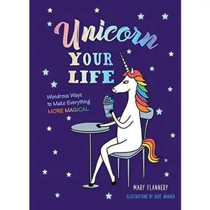 UNICORN YOUR LIFE: WONDROUS WAYS TO MAKE EVERYTHING MORE MAGICAL