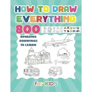 How To Draw Everything: 800 Amazing Drawings To Learn For Kids | Step By Step Drawing for Young Artists (kids books)