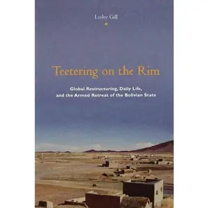 USED-Teetering on the Rim: Global Restructuring, Daily Life, and the Armed Retreat of the Bolivian State by Gill, Lesley (Paperback)