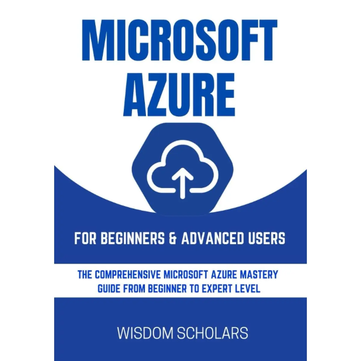 MICROSOFT AZURE FOR BEGINNERS & ADVANCED USERS: THE COMPREHENSIVE MICROSOFT AZURE MASTERY GUIDE FROM BEGINNER TO EXPERT LEVEL