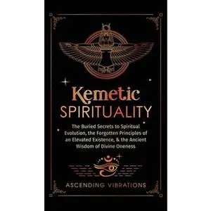 Kemetic Spirituality: The Buried Secrets to Spiritual Evolution, the Forgotten Principles of an Elevated Existence, & the Ancient Wisdom of -- Ascending Vibrations, Hardcover