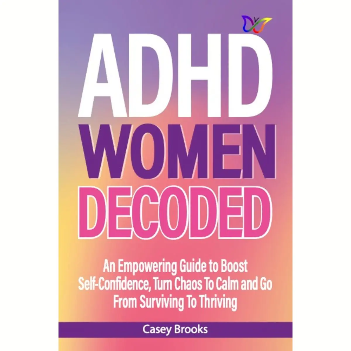 ADHD Women Decoded:  An Empowering Guide to Boost Self-Confidence, Turn Chaos To Calm and Go From Surviving To Thriving Task Paralysis Anxiety Success Manage Symptoms