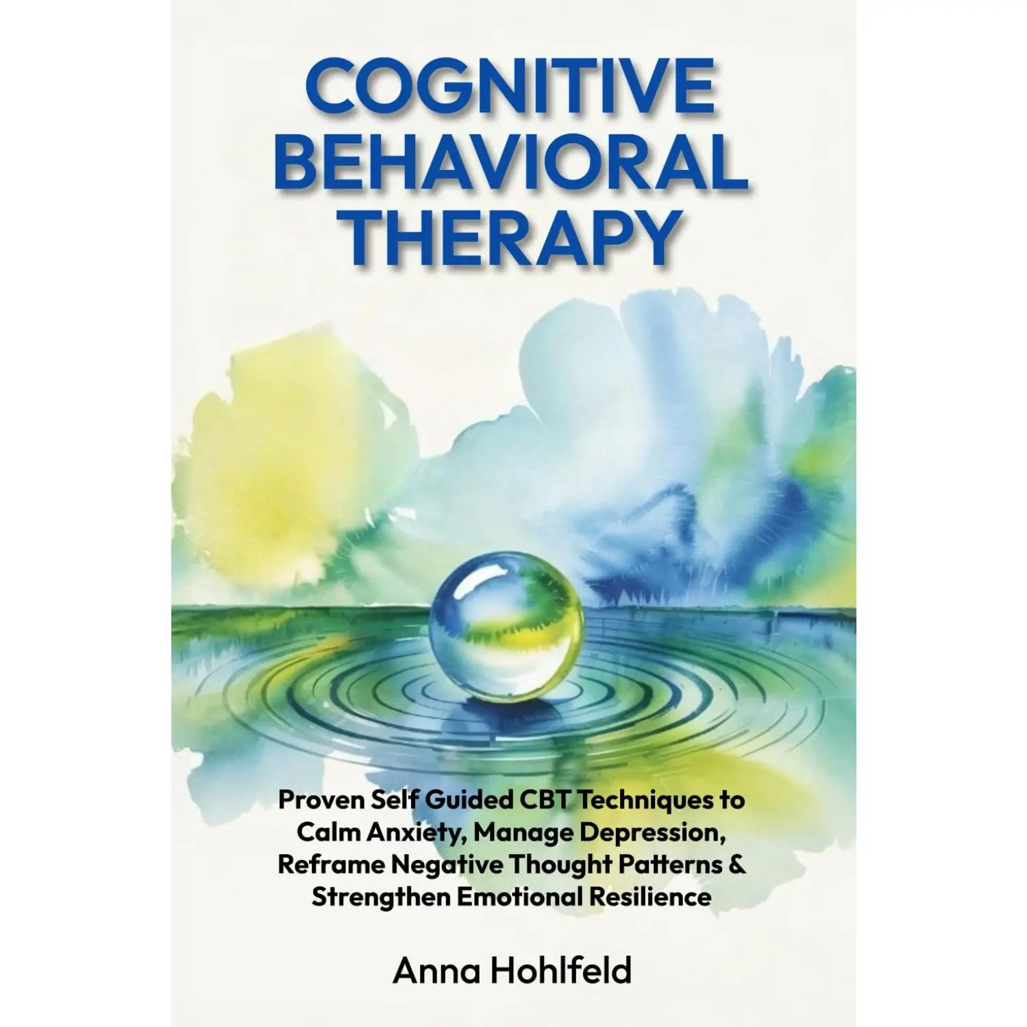 Cognitive Behavioral Therapy: Proven self guided CBT techniques to calm anxiety, manage depression, reframe negative thought patterns, and strengthen emotional resilience