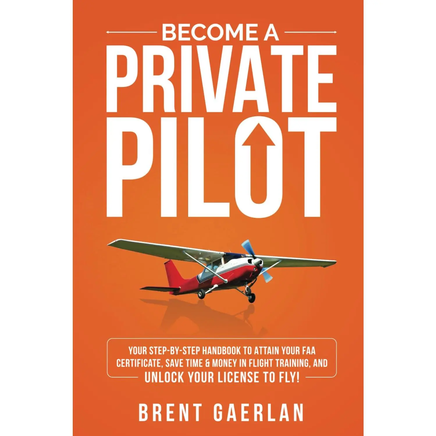 Become a Private Pilot: Your Step-By-Step Handbook to Attain Your FAA Certificate, Save Time & Money in Flight Training