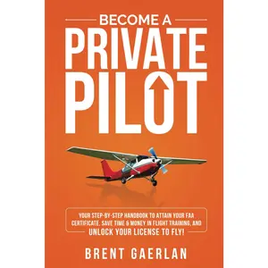 Become a Private Pilot: Your Step-By-Step Handbook to Attain Your FAA Certificate, Save Time & Money in Flight Training