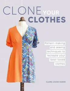 Clone Your Clothes: Pattern-Making and Sewing Techniques to Recreate Your Best-Loved Clothes -- Claire-Louise Hardie, Paperback