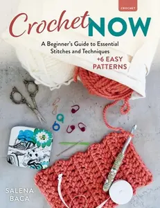 Crochet Now: A Beginner's Guide to Essential Stitches and Techniques + 6 Easy Patterns -- Salena Baca, Paperback