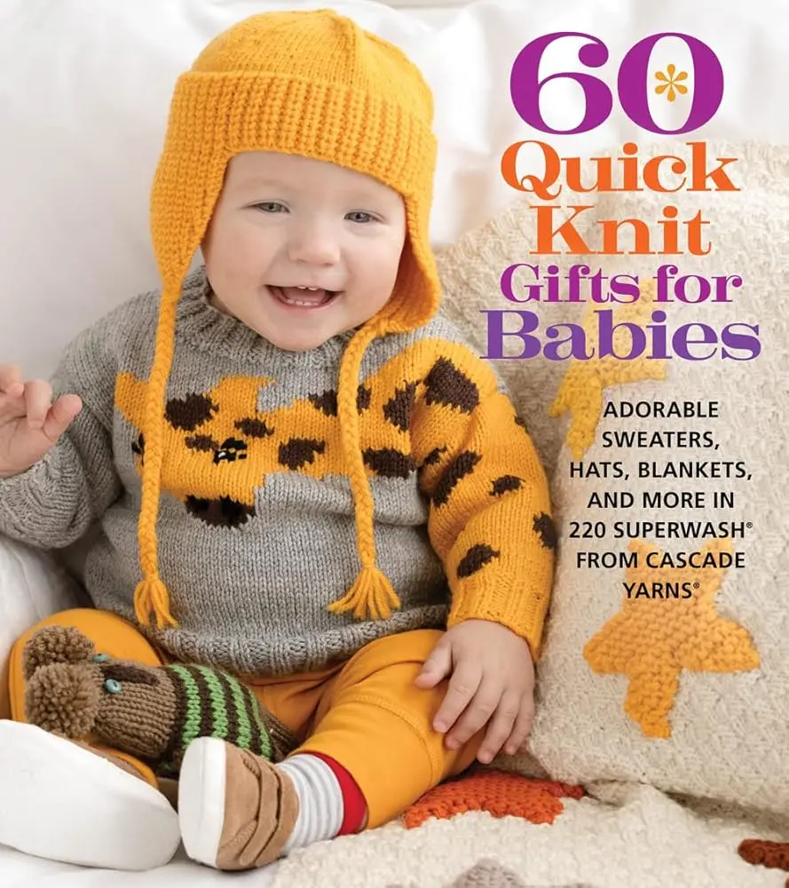 60 Quick Knit Baby Patterns Book: Adorable Sweaters, Hats, Blankets & More Using Affordable, Easy-Care Cascade Yarns® 220 Superwash® (For Babies’ First Couple of Birthdays)