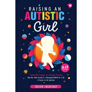Raising an Autistic Girl: Modern ASD Strategies for Successful Parenting: Help Your Child Succeed in a Neurotypical World for a Life of Success on the Spectrum (5–11-year-olds)