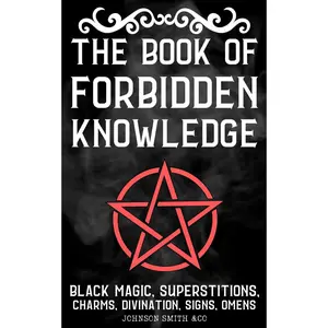 The Book Of Forbidden Knowledge: Black Magic, Superstitions, Charms, Divination, Signs, Omens, Etc.