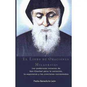 El Libro de Oraciones Milagrosas: Las poderosas novenas de San Charbel para la sanación, la esperanza y las oraciones contestadas