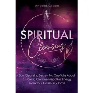 Spiritual Cleansing: Soul Cleansing Secrets No One Talks About & How To Cleanse Negative Energy From Your House In 7 Days (Positive Energy For Home) -- Angela Grace - Paperback