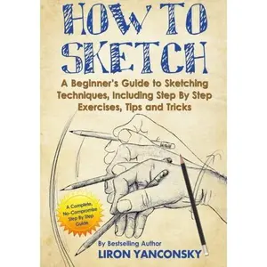 USED-How to Sketch: A Beginner's Guide to Sketching Techniques, Including Step By Step Exercises, Tips and Tricks by Liron Yanconsky (Paperback)