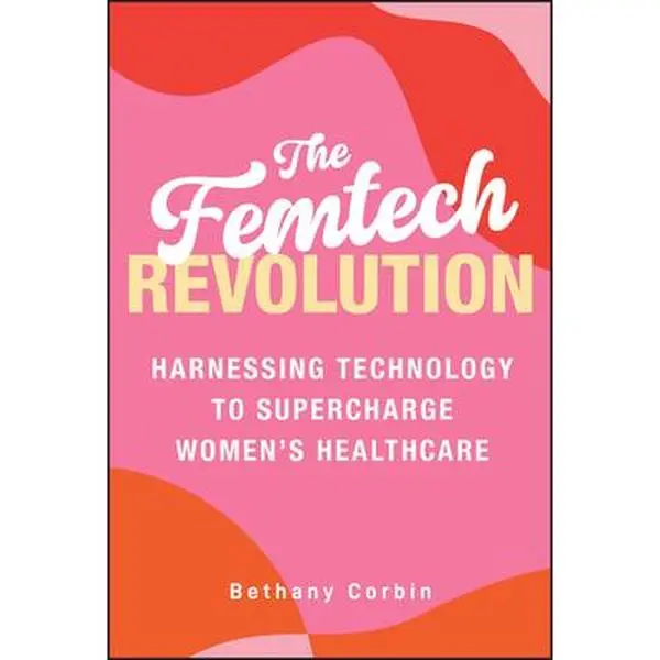 The Femtech Revolution: Harnessing Technology to Supercharge Women's Healthcare -- Bethany Corbin - Hardcover