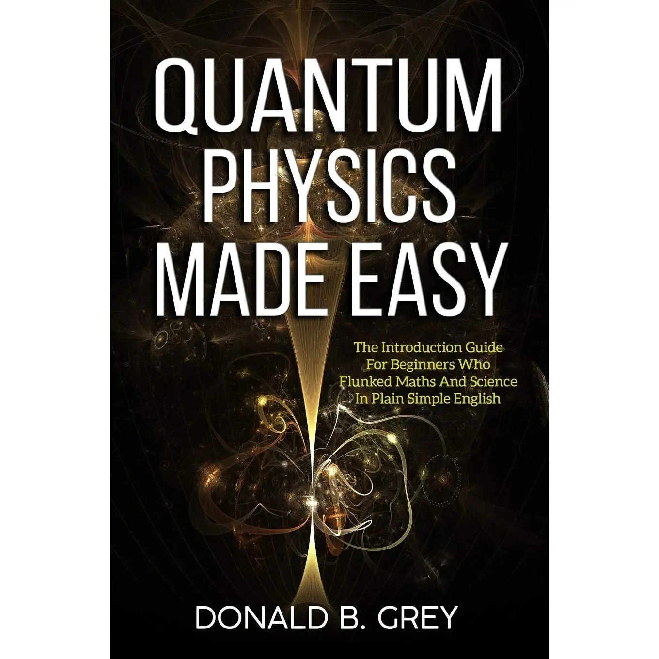 Quantum Physics Made Easy: The Introduction Guide For Beginners Who Flunked Maths And Science In Plain Simple English