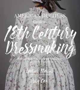 The American Duchess Guide to 18th Century Dressmaking: How to Hand Sew Georgian Gowns and Wear Them with Style -- Lauren Stowell, Paperback