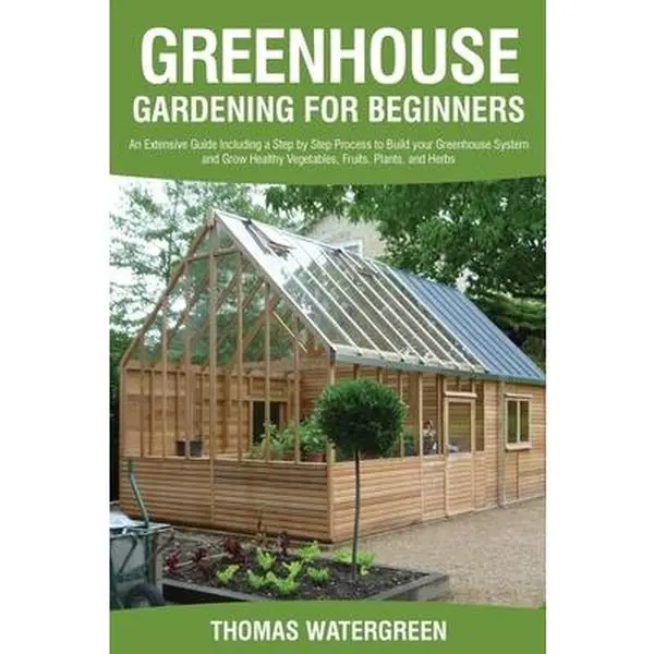 Greenhouse Gardening for Beginners: An Extensive Guide Including a Step by Step Process to Build your Greenhouse System and Grow Healthy Vegetables, F -- Thomas Watergreen, Paperback