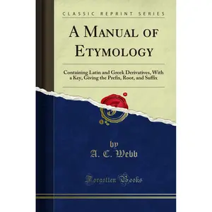 A Manual of Etymology: Containing Latin and Greek Derivatives, With a Key, Giving the Prefix, Root, and Suffix (Classic Reprint) Paperback – November 16, 2016