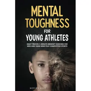 Mental Toughness For Young Athletes: Eight Proven 5-Minute Mindset Exercises For Kids And Teens Who Play Competitive Sports