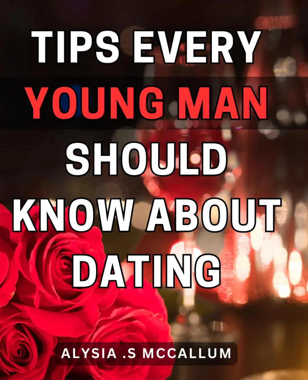 Tips Every Young Man Should Know About Dating: Mastering the Dating Game: Expert Advice for Young Men to Attract and Succeed in Modern Relationships