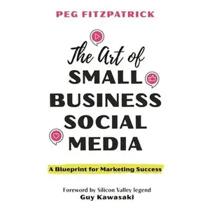 The Art of Small Business Social Media: A Blueprint for Marketing Success -- Peg Fitzpatrick, Hardcover