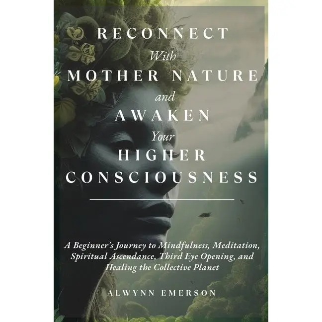 Reconnect With Mother Nature and Awaken Your Higher Consciousness: A Beginner's Journey to Mindfulness, Meditation, Spiritual Ascendance, Third Eye Op by Alwynn Emerson (Paperback)