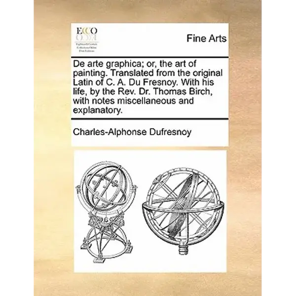 de Arte Graphica; Or, the Art of Painting. Translated from the Original Latin of C. A. Du Fresnoy. with His Life, by the REV. Dr. Thomas Birch, with N - Paperback