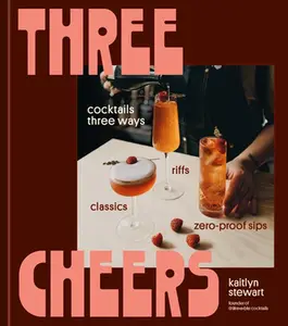 Three Cheers: Cocktails Three Ways: Classics, Riffs, and Zero-Proof Sips -- Kaitlyn Stewart - Hardcover