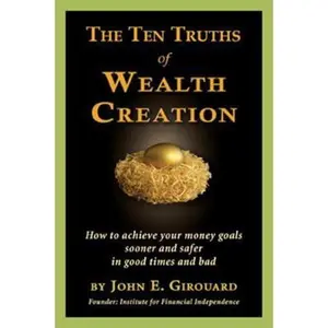 USED-The Ten Truths of Wealth Creation: How to Achieve Your Money Goals Sooner and Safer in Good Times and Bad by John E. Girouard (Hardcover)