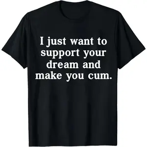 100% Cotton I Just Want To Support Your Dream And Make You Cum T-Shirt Women Men Unisex Clothing Streetwear