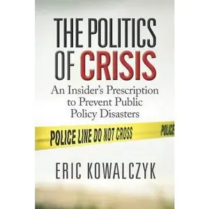 USED-The Politics of Crisis: An Insider's Prescription to Prevent Public Policy Disasters by Kowalczyk, Eric (Paperback)