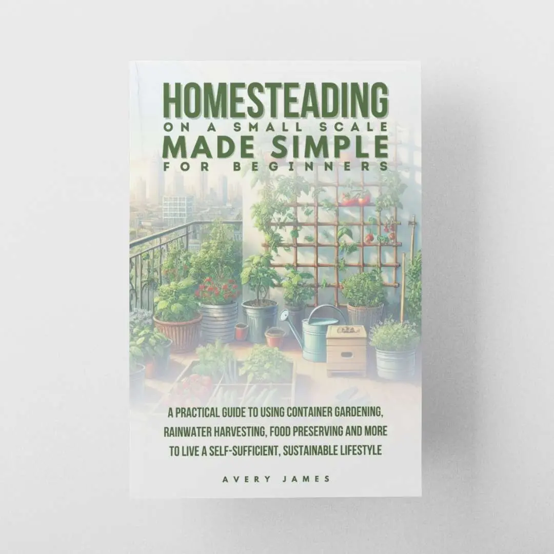 Homesteading on a Small Scale Made Simple for Beginners Book: A Practical Guide to Using Container Gardening, Rainwater Harvesting, Food Preserving & More to Live a Self-Sufficient Sustainable Lifestyle