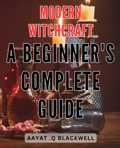Modern Witchcraft: A Beginner's Complete Guide: Unlock the Power of Modern Witchcraft: Your Essential Step-by-Step Handbook for Aspiring Practitioners