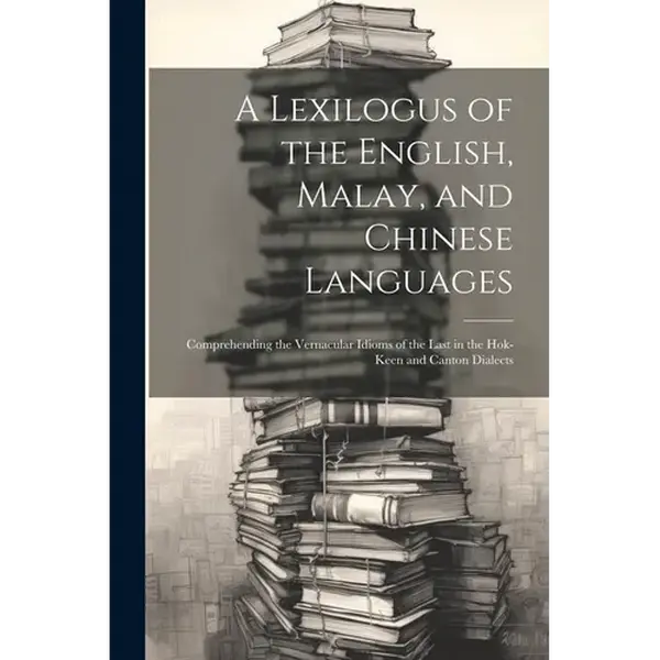 A Lexilogus of the English, Malay, and Chinese Languages: Comprehending the Vernacular Idioms of the Last in the Hok-keen and Canton Dialects - Paperback