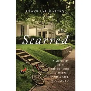 Scarred: A Memoir of a Childhood Stolen and a Life Reclaimed -- Clark Fredericks, Hardcover