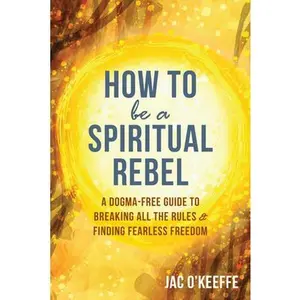 USED-How to Be a Spiritual Rebel: A Dogma-Free Guide to Breaking All the Rules and Finding Fearless Freedom by O'Keeffe, Jac (Paperback)