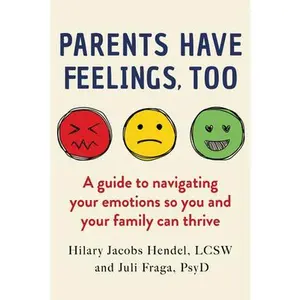 Parents Have Feelings, Too: A Guide to Navigating Your Emotions So You and Your Family Can Thrive -- Hilary Jacobs Hendel - Hardcover