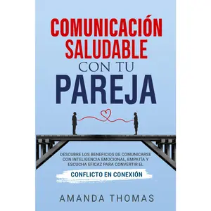 COMUNICACIÓN SALUDABLE CON TU PAREJA: DESCUBRE LOS BENEFICIOS DE COMUNICARSE CON INTELIGENCIA EMOCIONAL, EMPATÍA Y ESCUCHA EFICAZ PARA CONVERTIR EL CONFLICTO EN CONEXIÓN