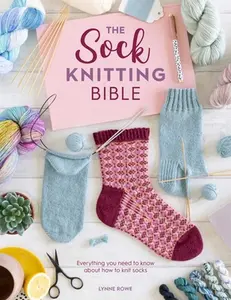 The Sock Knitting Bible: Everything You Need to Know about How to Knit Socks -- Lynne Rowe, Paperback