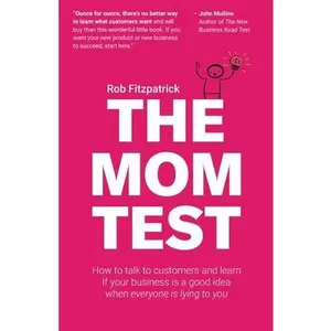 The Mom Test: How to talk to customers & learn if your business is a good idea when everyone is lying to you -- Rob Fitzpatrick, Paperback